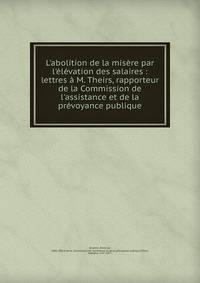 L'abolition de la mis?re par l'?l?vation des salaires : lettres ? M. Theirs, rapporteur de la Commission de l'assistance et de la pr?voyance publique