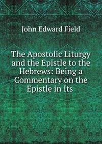 The Apostolic Liturgy and the Epistle to the Hebrews: Being a Commentary on the Epistle in Its .