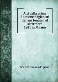 Atti della prima Riunione d'igienisti italiani tenuta nel settembre 1881 in Milano