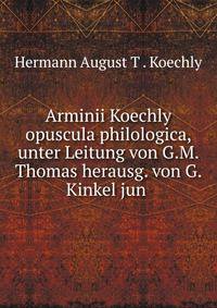 Arminii Koechly opuscula philologica, unter Leitung von G.M. Thomas herausg. von G. Kinkel jun .