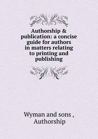 Authorship &amp; publication: a concise guide for authors in matters relating to printing and publishing