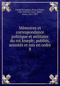 M?moires et correspondance politique et militaire du roi Joseph; publi?s, annot?s et mis en ordre