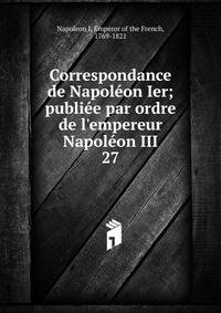 Correspondance de Napol?on Ier; publi?e par ordre de l'empereur Napol?on III