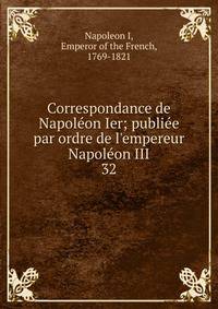 Correspondance de Napol?on Ier; publi?e par ordre de l'empereur Napol?on III