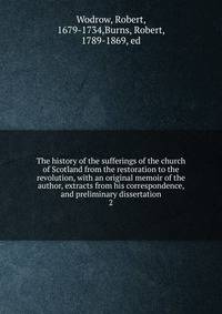 The history of the sufferings of the church of Scotland from the restoration to the revolution, with an original memoir of the author, extracts from his correspondence, and preliminary dissertation. 2