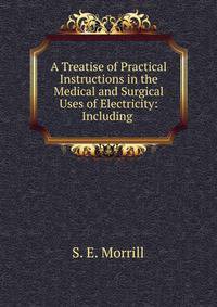 A Treatise of Practical Instructions in the Medical and Surgical Uses of Electricity: Including .
