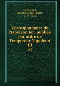 Correspondance de Napol?on Ier; publi?e par ordre de l'empereur Napol?on III