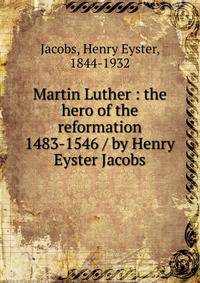 Martin Luther : the hero of the reformation 1483-1546 / by Henry Eyster Jacobs