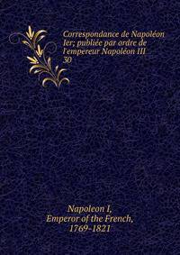 Correspondance de Napol?on Ier; publi?e par ordre de l'empereur Napol?on III