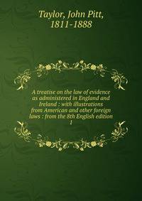 A treatise on the law of evidence as administered in England and Ireland : with illustrations from American and other foreign laws : from the 8th English edition. 1