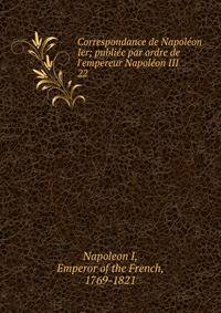 Correspondance de Napol?on Ier; publi?e par ordre de l'empereur Napol?on III