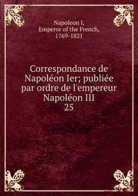 Correspondance de Napol?on Ier; publi?e par ordre de l'empereur Napol?on III