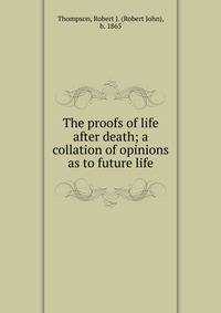 The proofs of life after death; a collation of opinions as to future life