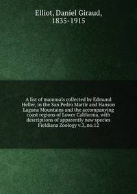 A list of mammals collected by Edmund Heller, in the San Pedro Martir and Hanson Laguna Mountains and the accompanying coast regions of Lower California, with descriptions of apparently new species. Fieldiana Zoology v.3, no.12