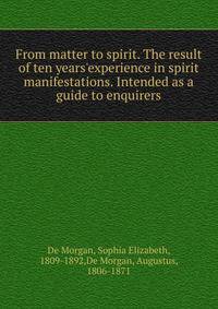 From matter to spirit. The result of ten years'experience in spirit manifestations. Intended as a guide to enquirers