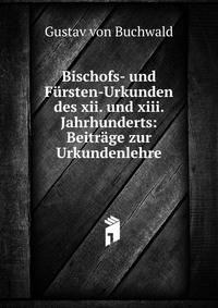 Bischofs- und F?rsten-Urkunden des xii. und xiii. Jahrhunderts: Beitr?ge zur Urkundenlehre.
