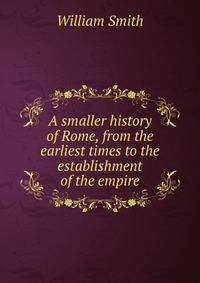 A smaller history of Rome, from the earliest times to the establishment of the empire
