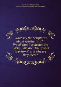 What say the Scriptures about spiritualism? : Proofs that it is demonism : also, Who are "The spirits in prison?" and why are they there?