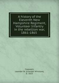 A history of the Eleventh New Hampshire Regiment, Volunteer Infantry in the rebellion war, 1861-1865