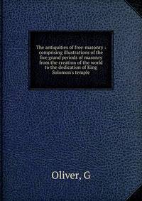 The antiquities of free-masonry : comprising illustrations of the five grand periods of masonry from the creation of the world to the dedication of King Solomon's temple