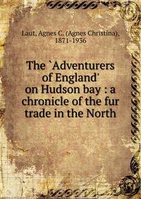 The `Adventurers of England' on Hudson bay : a chronicle of the fur trade in the North
