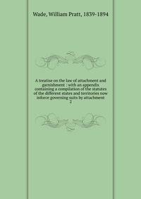A treatise on the law of attachment and garnishment : with an appendix containing a compilation of the statutes of the different states and territories now inforce governing suits by attachment. 2