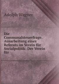 Die Communalsteuerfrage. Ausarbeitung eines Referats im Verein f?r Socialpolitik: Der Verein f?r .