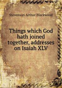 Things which God hath joined together, addresses on Isaiah XLV.