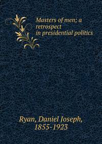 Masters of men; a retrospect in presidential politics