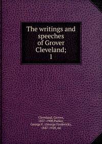 The writings and speeches of Grover Cleveland;. 1