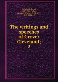 The writings and speeches of Grover Cleveland;. 2