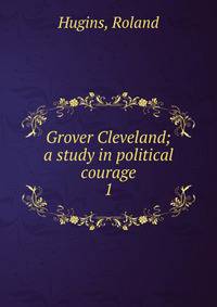 Grover Cleveland; a study in political courage. 1