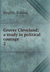 Grover Cleveland; a study in political courage. 2