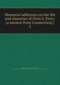Memorial addresses on the life and character of Orris S. Ferry, (a senator from Connecticut,). 2