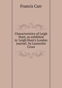 Characteristics of Leigh Hunt, as exhibited in 'Leigh Hunt's London journal', by Launcelot Cross