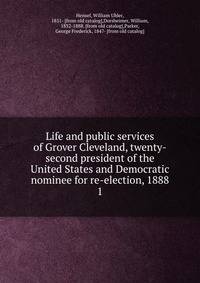 Life and public services of Grover Cleveland, twenty-second president of the United States and Democratic nominee for re-election, 1888. 1