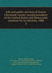 Life and public services of Grover Cleveland, twenty-second president of the United States and Democratic nominee for re-election, 1888. 2