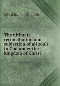 The ultimate reconciliation and subjection of all souls to God under the kingdom of Christ