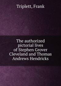 The authorized pictorial lives of Stephen Grover Cleveland and Thomas Andrews Hendricks