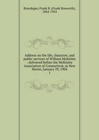 Address on the life, character, and public services of William McKinley : delivered before the McKinley Association of Connecticut, at New Haven, January 29, 1904. 1