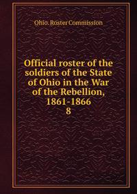 Official roster of the soldiers of the State of Ohio in the War of the Rebellion, 1861-1866. 8