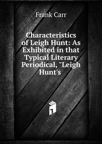Characteristics of Leigh Hunt: As Exhibited in that Typical Literary Periodical, "Leigh Hunt's .