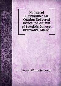 Nathaniel Hawthorne: An Oration Delivered Before the Alumni of Bowdoin College, Brunswick, Maine .