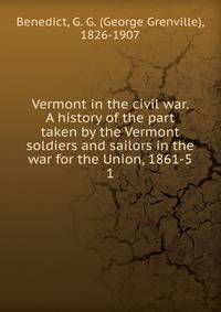 Vermont in the civil war. A history of the part taken by the Vermont soldiers and sailors in the war for the Union, 1861-5. 1