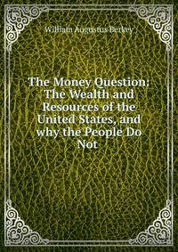 The Money Question: The Wealth and Resources of the United States, and why the People Do Not .