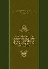 Martin Luther : an address delivered in the Central Presbyterian Church, Allegheny, Pa., Nov. 9, 1883