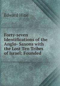 Forty-seven Identifications of the Anglo- Saxons with the Lost Ten Tribes of Israel: Founded .