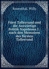 F?rst Talleyrand und die Ausw?rtige Politik Napoleons I : nach den Memoiren des f?rsten Talleyrand
