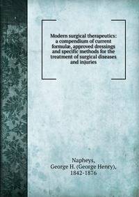 Modern surgical therapeutics: a compendium of current formul?, approved dressings and specific methods for the treatment of surgical diseases and injuries