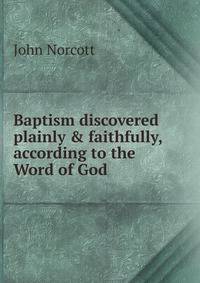 Baptism discovered plainly &amp; faithfully, according to the Word of God